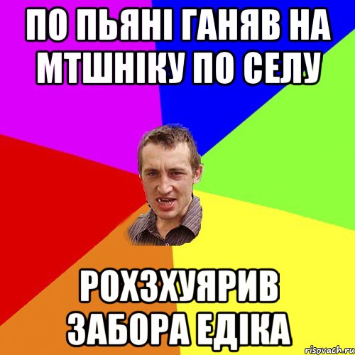 по пьяні ганяв на мтшніку по селу рохзхуярив забора едіка, Мем Чоткий паца