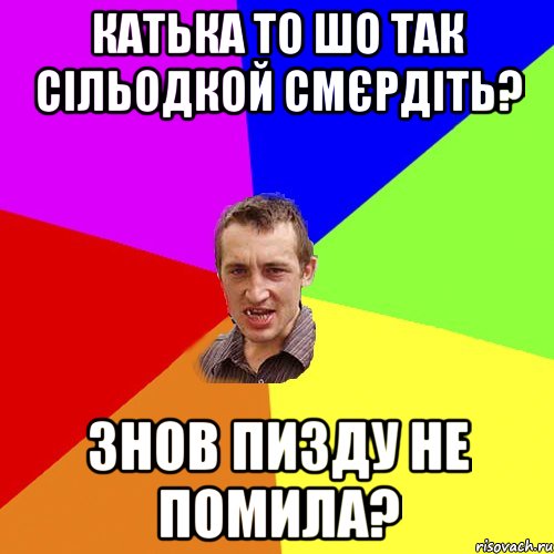 катька то шо так сільодкой смєрдіть? знов пизду не помила?, Мем Чоткий паца