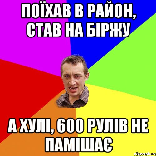 поїхав в район, став на біржу а хулі, 600 рулів не памішає