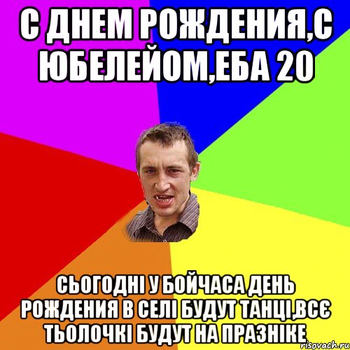 с днем рождения,с юбелейом,еба 20 сьогодні у бойчаса день рождения в селі будут танці,всє тьолочкі будут на празніке, Мем Чоткий паца