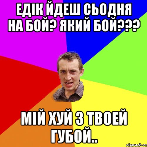 едік йдеш сьодня на бой? який бой??? мій хуй з твоей губой.., Мем Чоткий паца