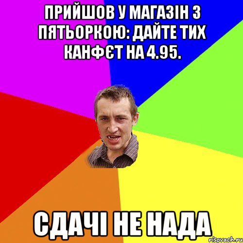 прийшов у магазін з пятьоркою: дайте тих канфєт на 4.95. сдачі не нада, Мем Чоткий паца