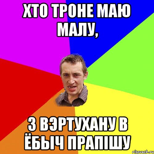 хто троне маю малу, з вэртухану в ёбыч прапішу, Мем Чоткий паца