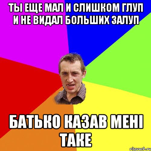 ты еще мал и слишком глуп и не видал больших залуп батько казав мені таке, Мем Чоткий паца