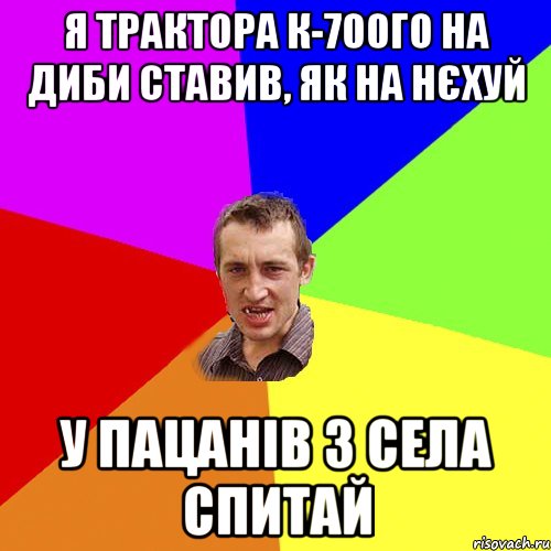 я трактора к-700го на диби ставив, як на нєхуй у пацанів з села спитай, Мем Чоткий паца