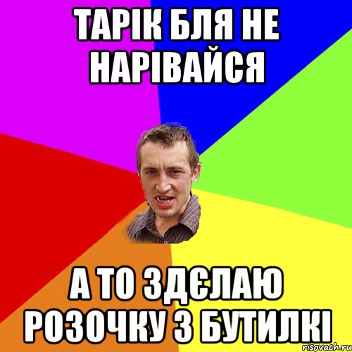 тарік бля не нарівайся а то здєлаю розочку з бутилкі, Мем Чоткий паца