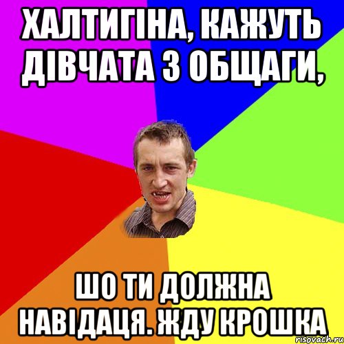 халтигіна, кажуть дівчата з общаги, шо ти должна навідаця. жду крошка, Мем Чоткий паца