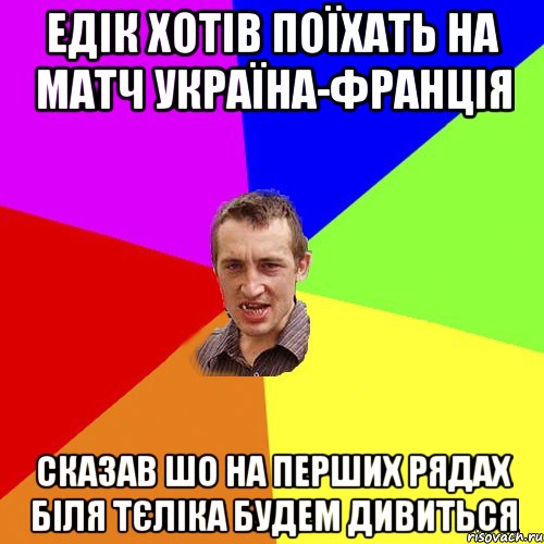 едiк хотiв поїхать на матч україна-францiя сказав шо на перших рядах бiля тєлiка будем дивиться, Мем Чоткий паца