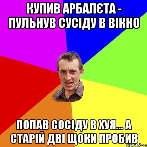 купив арбалєта - пульнув сусіду в вікно попав сосіду в хуя... а старій дві щоки пробив, Мем Чоткий паца