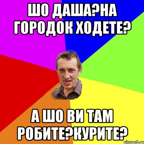 шо даша?на городок ходете? а шо ви там робите?курите?, Мем Чоткий паца