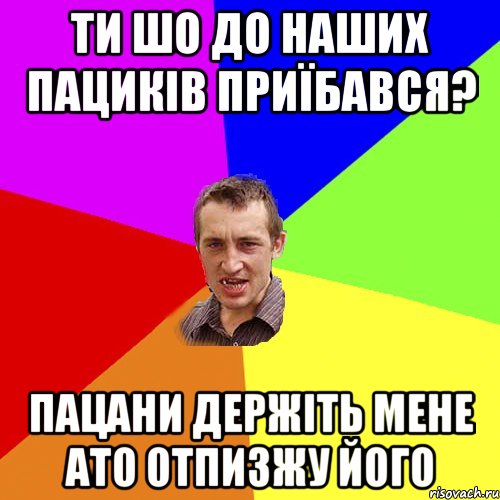 ти шо до наших пациків приїбався? пацани держіть мене ато отпизжу його, Мем Чоткий паца