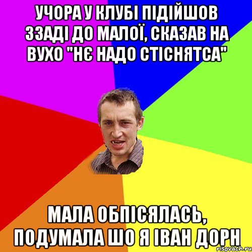 учора у клубі підійшов ззаді до малої, сказав на вухо "нє надо стіснятса" мала обпісялась, подумала шо я іван дорн, Мем Чоткий паца