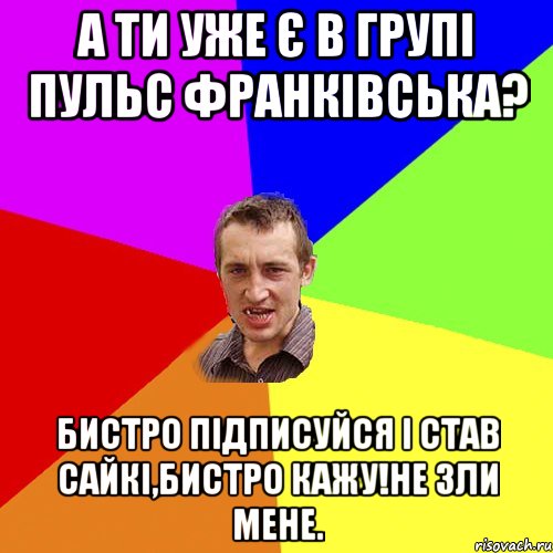 а ти уже є в групі пульс франківська? бистро підписуйся і став сайкі,бистро кажу!не зли мене., Мем Чоткий паца