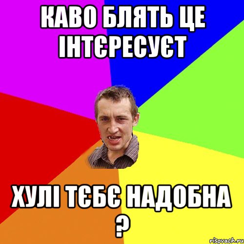 каво блять це інтєресуєт хулі тєбє надобна ?, Мем Чоткий паца