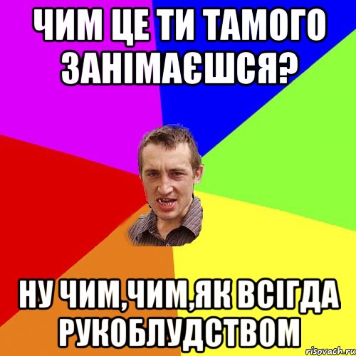 чим це ти тамого занімаєшся? ну чим,чим,як всігда рукоблудством, Мем Чоткий паца