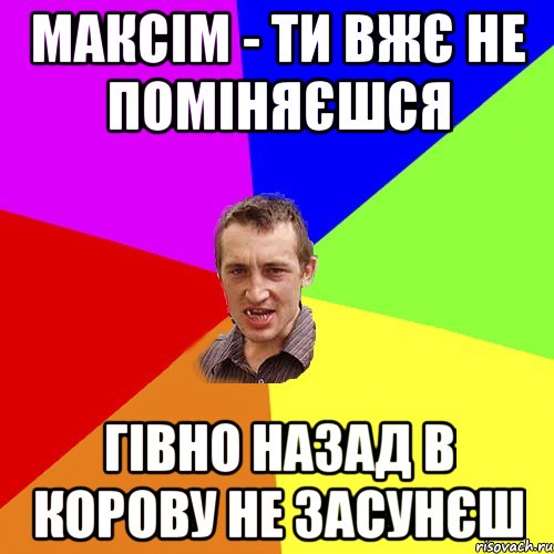 максім - ти вжє не поміняєшся гівно назад в корову не засунєш, Мем Чоткий паца