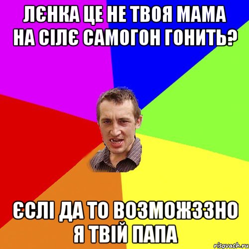 Лєнка це не твоя мама на сілє самогон гонить? Єслі да то возможззно я твій папа, Мем Чоткий паца