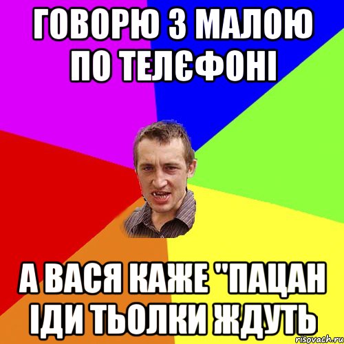 Говорю з малою по телєфоні А вася каже "Пацан іди тьолки ждуть, Мем Чоткий паца