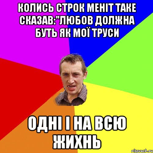 колись строк меніт таке сказав:"любов должна буть як мої труси Одні і на всю жихнь, Мем Чоткий паца