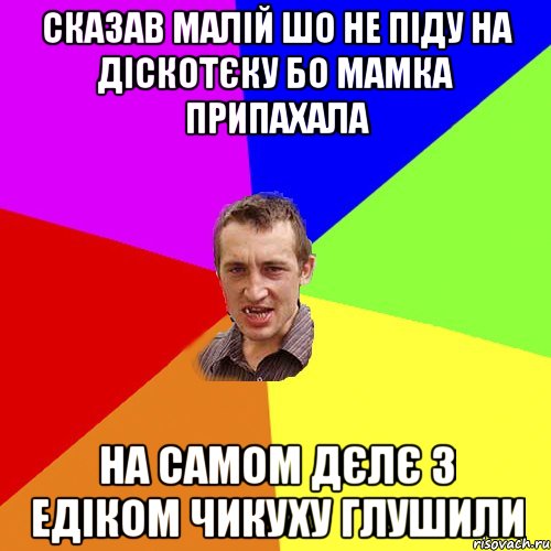 сказав малій шо не піду на діскотєку бо мамка припахала на самом дєлє з Едіком чикуху глушили, Мем Чоткий паца