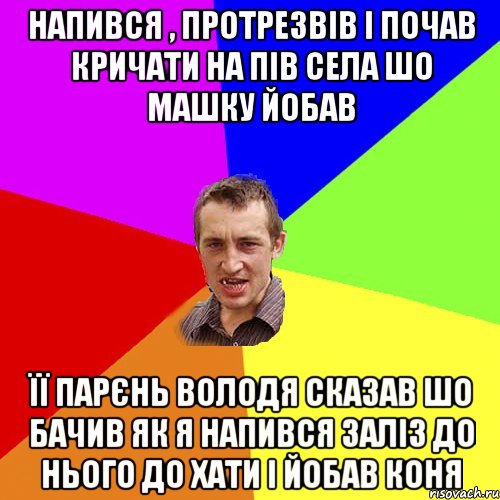 Напився , протрезвів і почав кричати на пів села шо Машку йобав її парєнь володя сказав шо бачив як я напився заліз до нього до хати і йобав коня, Мем Чоткий паца