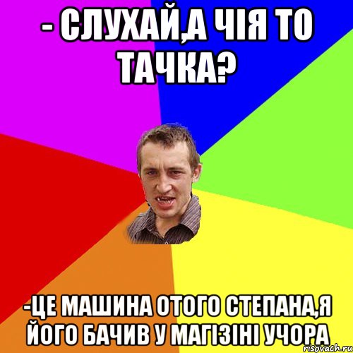 - Слухай,а чія то тачка? -Це машина отого Степана,я його бачив у магізіні учора, Мем Чоткий паца