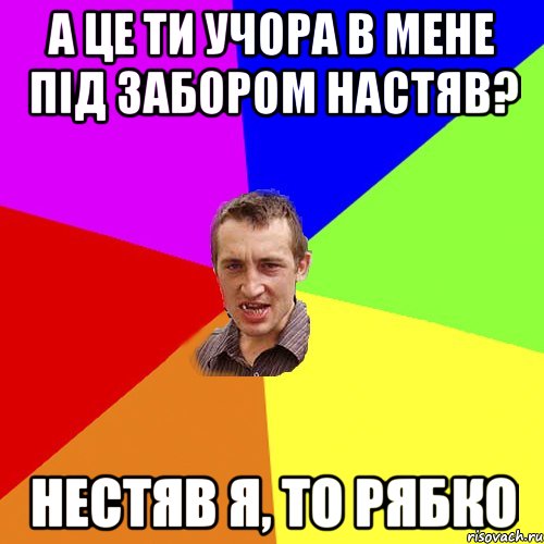 А це ти учора в мене під забором настяв? Нестяв я, то Рябко, Мем Чоткий паца