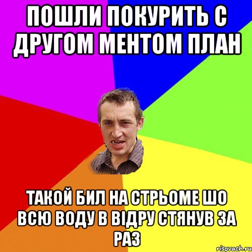 ПОШЛИ ПОКУРИТЬ С ДРУГОМ МЕНТОМ ПЛАН ТАКОЙ БИЛ НА СТРЬОМЕ ШО ВСЮ ВОДУ В ВІДРУ СТЯНУВ ЗА РАЗ, Мем Чоткий паца