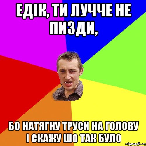 Едік, ти лучче не пизди, бо натягну труси на голову і скажу шо так було, Мем Чоткий паца