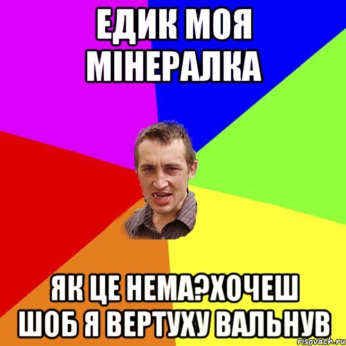 Едик моя мінералка Як це нема?Хочеш шоб я вертуху вальнув, Мем Чоткий паца