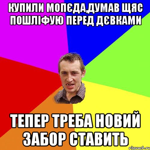 купили мопєда,думав щяс пошліфую перед дєвками тепер треба новий забор ставить, Мем Чоткий паца