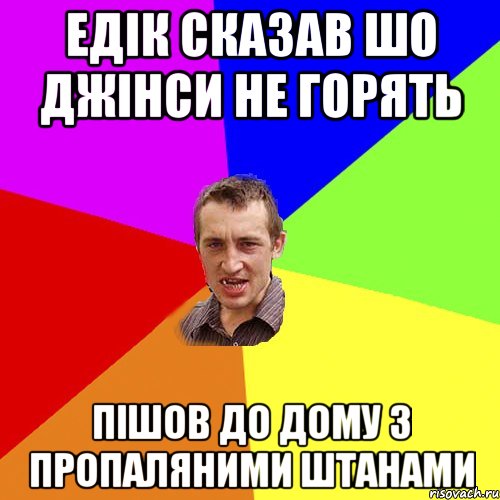 Едік сказав шо джінси не горять пішов до дому з пропаляними штанами, Мем Чоткий паца