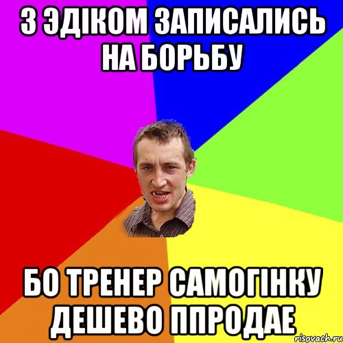 з эдiком записались на борьбу бо тренер самогiнку дешево ппродае, Мем Чоткий паца