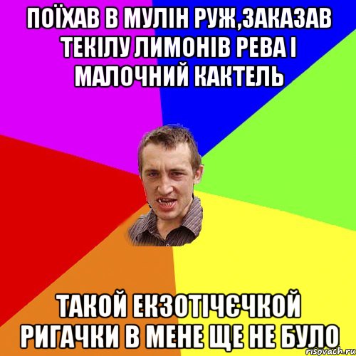 поїхав в мулiн руж,заказав текiлу лимонiв рева i малочний кактель такой екзотiчЄчкой ригачки в мене ще не було, Мем Чоткий паца