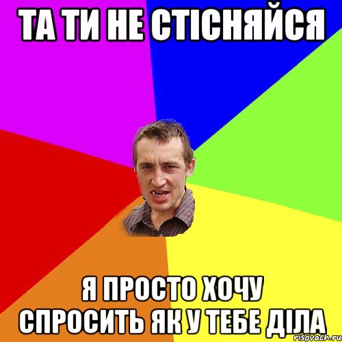 та ти не стісняйся я просто хочу спросить як у тебе діла, Мем Чоткий паца