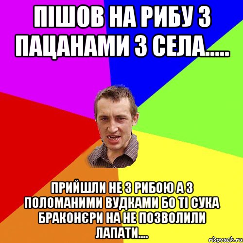 Пішов на рибу з пацанами з села..... Прийшли не з рибою а з поломаними вудками бо ті сука браконєри на не позволили лапати...., Мем Чоткий паца