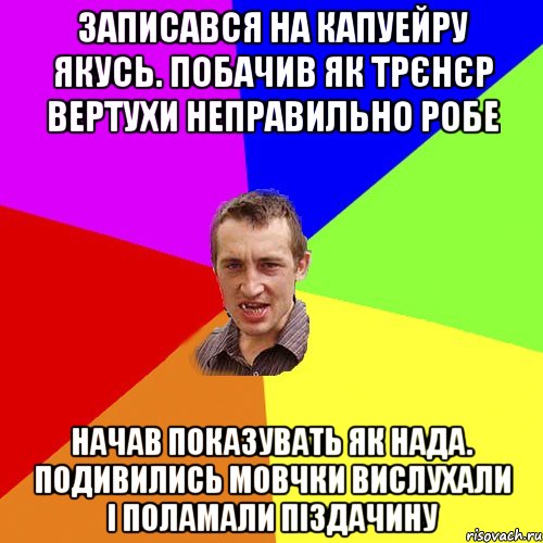 записався на капуейру якусь. побачив як трєнєр вертухи неправильно робе начав показувать як нада. подивились мовчки вислухали і поламали піздачину, Мем Чоткий паца