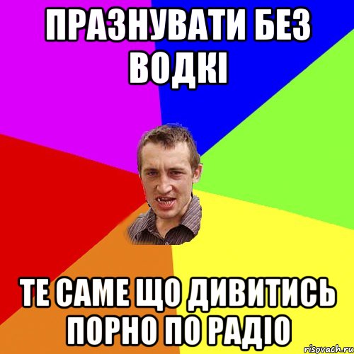 ПРАЗНУВАТИ БЕЗ ВОДКІ ТЕ САМЕ ЩО ДИВИТИСЬ ПОРНО ПО РАДІО, Мем Чоткий паца