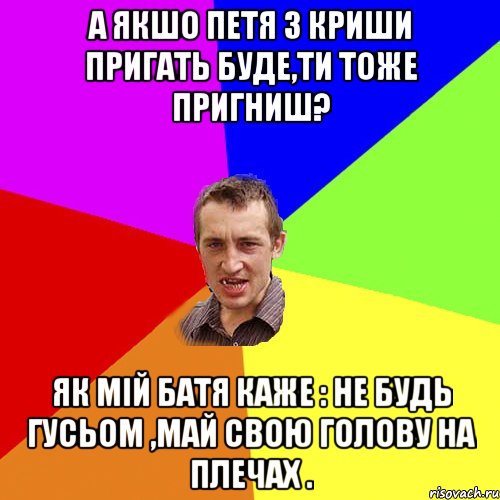 А якшо Петя з криши пригать буде,ти тоже пригниш? як мій батя каже : Не будь гусьом ,май свою голову на плечах ., Мем Чоткий паца