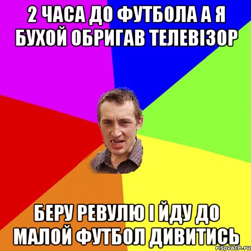 2 часа до футбола а я бухой обригав телевiзор Беру ревулю i йду до малой футбол дивитись, Мем Чоткий паца