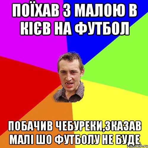 поїхав з малою в кієв на футбол побачив чебуреки,зказав малі шо футболу не буде, Мем Чоткий паца