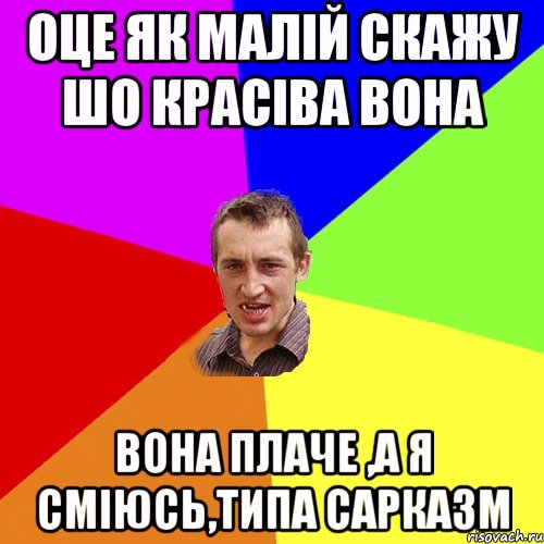 Оце як малій скажу шо красіва вона Вона плаче ,а я сміюсь,типа сарказм, Мем Чоткий паца