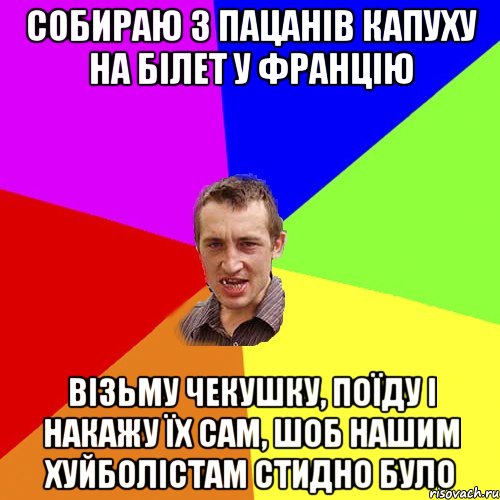 СОБИРАЮ З ПАЦАНІВ КАПУХУ НА БІЛЕТ У ФРАНЦіЮ ВІЗЬМУ ЧЕКУШКУ, ПОЇДУ І НАКАЖУ ЇХ САМ, ШОБ НАШИМ ХУЙБОЛІСТАМ СТИДНО БУЛО, Мем Чоткий паца