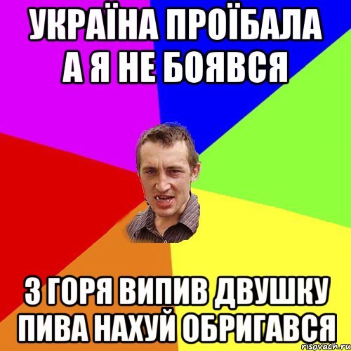 УКРАЇНА ПРОЇБАЛА А Я НЕ БОЯВСЯ З ГОРЯ ВИПИВ ДВУШКУ ПИВА НАХУЙ ОБРИГАВСЯ, Мем Чоткий паца