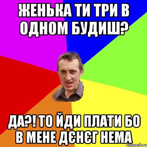 женька ти три в одном будиш? да?! то йди плати бо в мене дєнєг нема, Мем Чоткий паца