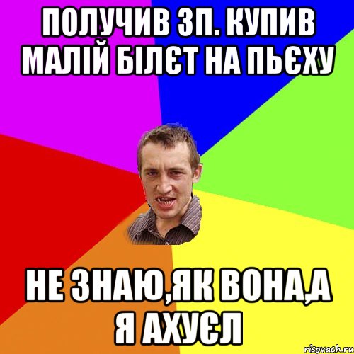 Получив зп. Купив малій білєт на Пьєху Не знаю,як вона,а я ахуєл, Мем Чоткий паца