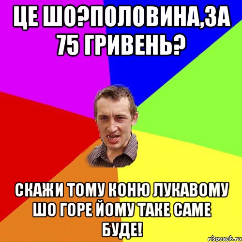 ЦЕ ШО?ПОЛОВИНА,ЗА 75 ГРИВЕНЬ? СКАЖИ ТОМУ КОНЮ ЛУКАВОМУ ШО ГОРЕ ЙОМУ ТАКЕ САМЕ БУДЕ!, Мем Чоткий паца