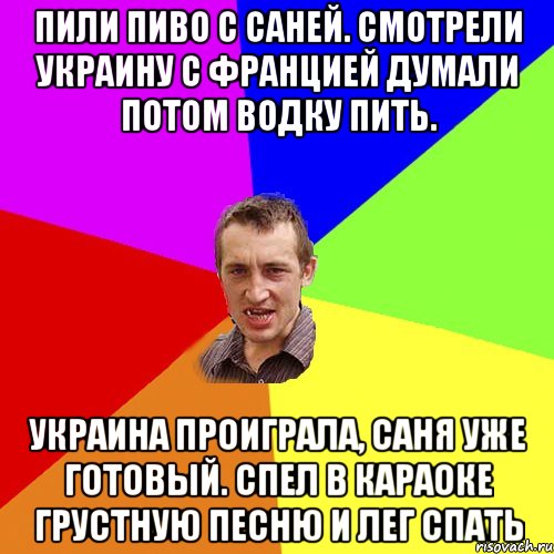 Пили пиво с саней. Смотрели Украину с францией думали потом водку пить. Украина проиграла, саня уже готовый. спел в караоке грустную песню и лег спать, Мем Чоткий паца