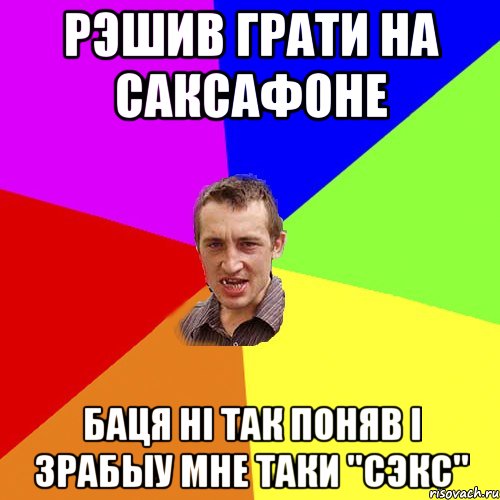 Рэшив грати на саксафоне Баця ні так поняв і зрабыу мне таки ''сэкс'', Мем Чоткий паца