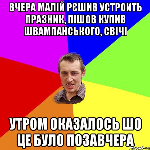 вчера малій рєшив устроить празник, пішов купив швампанського, свічі утром оказалось шо це було позавчера, Мем Чоткий паца